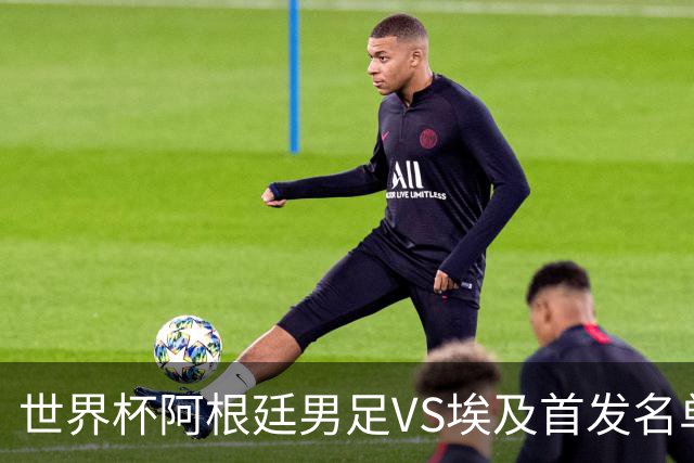 世界杯阿根廷男足VS埃及首发名单出炉，梅西PK萨拉赫，CCTV5直播